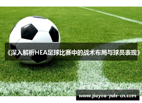 《深入解析HEA足球比赛中的战术布局与球员表现》