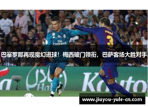 巴塞罗那再现魔幻进球！梅西破门领衔，巴萨客场大胜对手