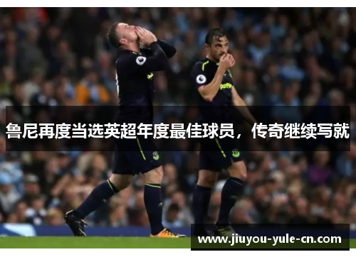 鲁尼再度当选英超年度最佳球员，传奇继续写就