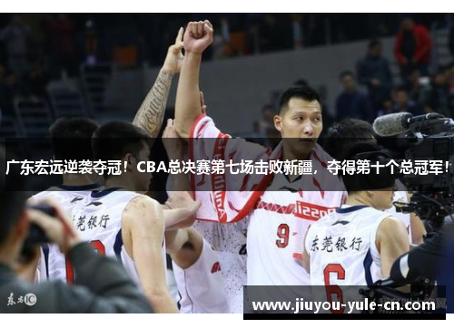 广东宏远逆袭夺冠！CBA总决赛第七场击败新疆，夺得第十个总冠军！