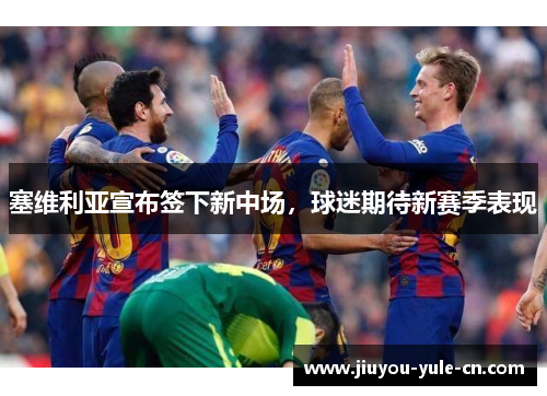 塞维利亚宣布签下新中场，球迷期待新赛季表现